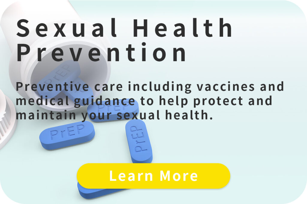 Sexual Health Prevention
Preventive care including vaccines and medical guidance to help protect and maintain your sexual health.
