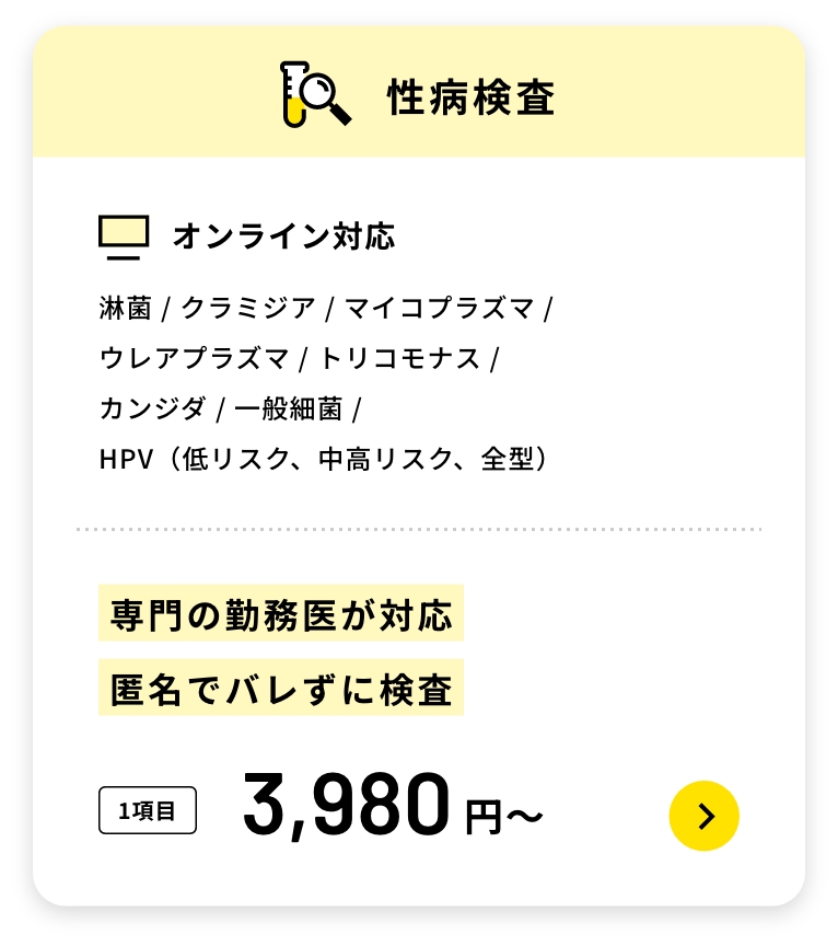性病検査オンライン対応淋菌 / クラミジア / マイコプラズマ /ウレアプラズマ / トリコモナス /カンジダ / 一般細菌 /HPV(低リスク、中高リスク、全型)専門の勤務医が対応匿名でバレずに検査1項目3,980円〜
オンライン性病検査について→