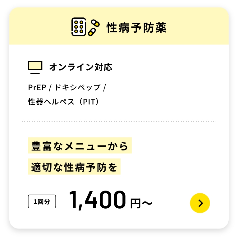 性病予防薬
オンライン対応
PrEP /ドキシペップ/性器ヘルペス(PIT)
豊富なメニューから適切な性病予防を
1回分1,400円〜
オンライン性病予防はこちら