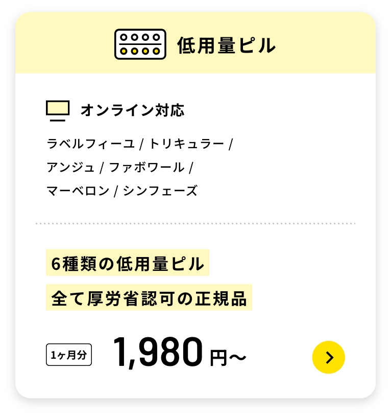 低用量ピル
オンライン対応
ラベルフィーユ / トリキュラー /
アンジュ / ファボワール /
マーベロン / シンフェーズ
6種類の低用量ピル全て厚労省認可の正規品
1ヶ月分1,980円〜