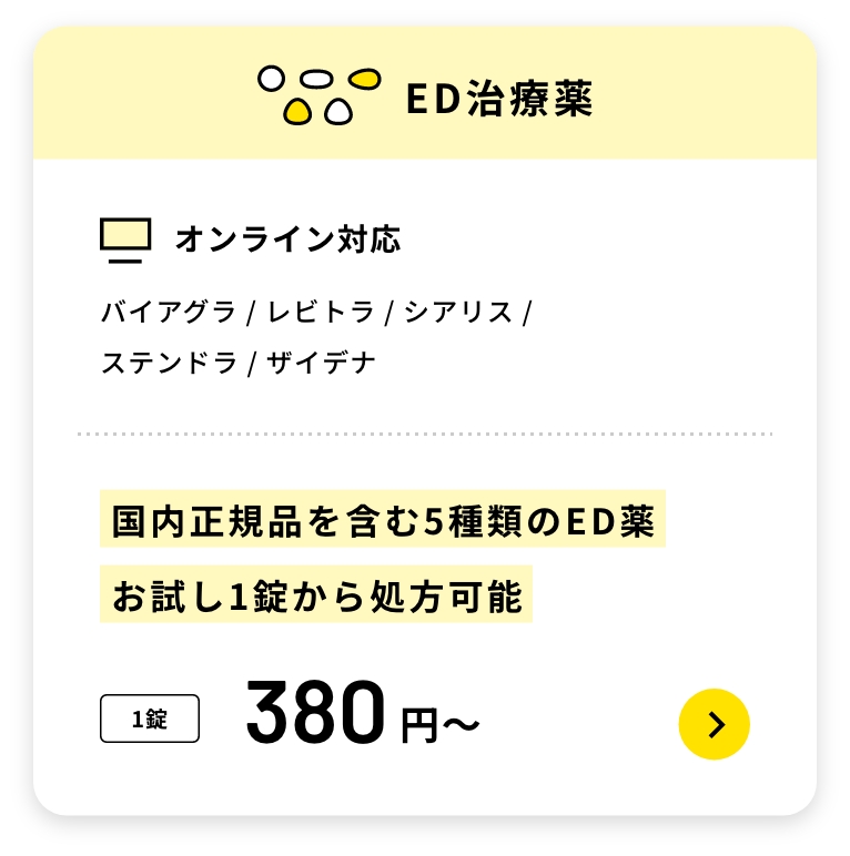 ED治療薬
オンライン対応
バイアグラ / レビトラ / シアリス /ステンドラ / ザイデナ
国内正規品を含む5種類のED薬お試し1錠から処方可能
1錠380円〜
オンラインED治療について詳しく